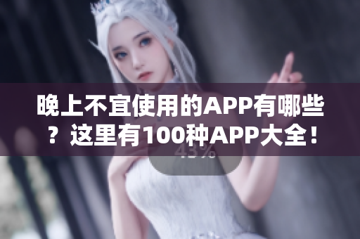 晚上不宜使用的APP有哪些？這里有100種APP大全！