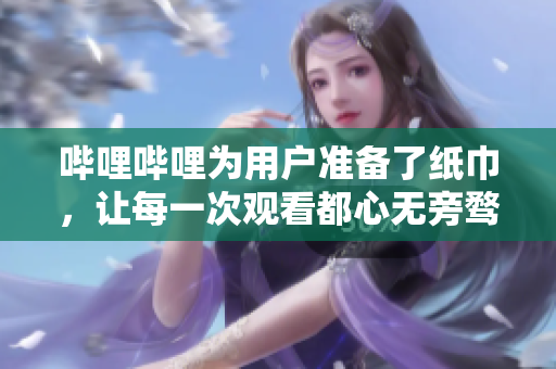 嗶哩嗶哩為用戶準(zhǔn)備了紙巾，讓每一次觀看都心無旁騖