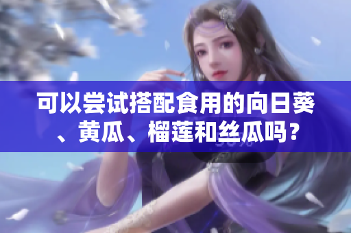 可以嘗試搭配食用的向日葵、黃瓜、榴蓮和絲瓜嗎？
