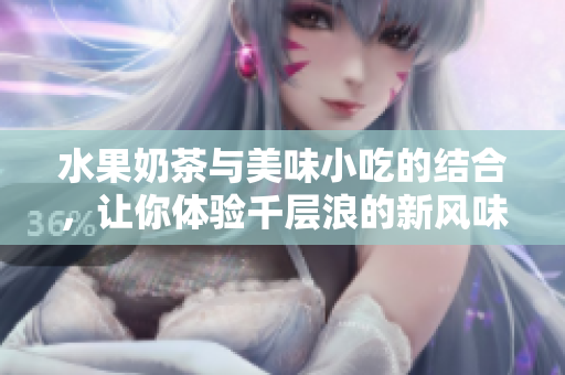 水果奶茶與美味小吃的結(jié)合，讓你體驗(yàn)千層浪的新風(fēng)味