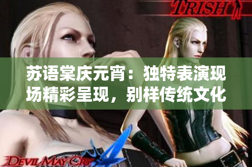 蘇語棠慶元宵：獨特表演現(xiàn)場精彩呈現(xiàn)，別樣傳統(tǒng)文化魅力煥發(fā)