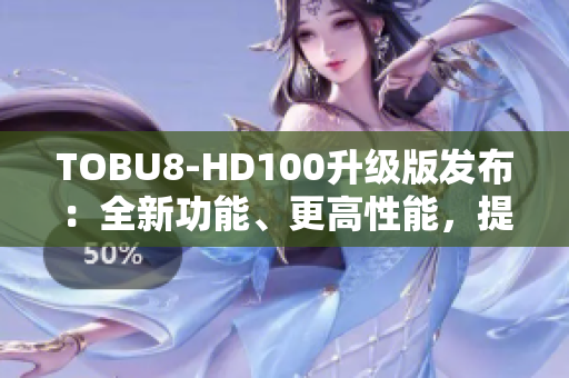 TOBU8-HD100升級(jí)版發(fā)布：全新功能、更高性能，提升用戶體驗(yàn)