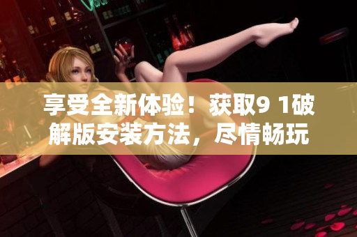享受全新體驗(yàn)！獲取9 1破解版安裝方法，盡情暢玩