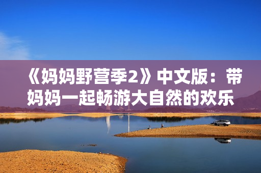 《媽媽野營(yíng)季2》中文版：帶媽媽一起暢游大自然的歡樂(lè)親子游戲