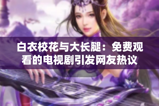 白衣?；ㄅc大長腿：免費(fèi)觀看的電視劇引發(fā)網(wǎng)友熱議