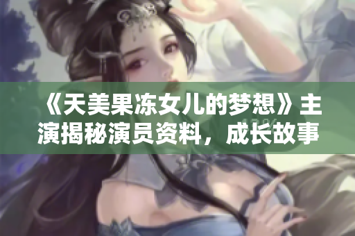 《天美果凍女兒的夢想》主演揭秘演員資料，成長故事與表演經(jīng)歷一網(wǎng)打盡!