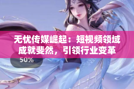 無憂傳媒崛起：短視頻領(lǐng)域成就斐然，引領(lǐng)行業(yè)變革