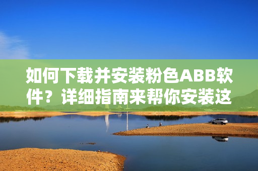 如何下載并安裝粉色ABB軟件？詳細(xì)指南來幫你安裝這款粉色軟件