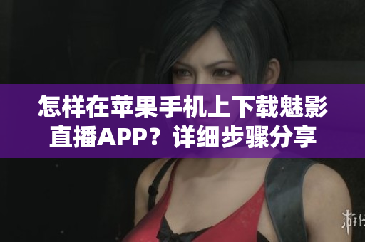 怎樣在蘋果手機上下載魅影直播APP？詳細步驟分享