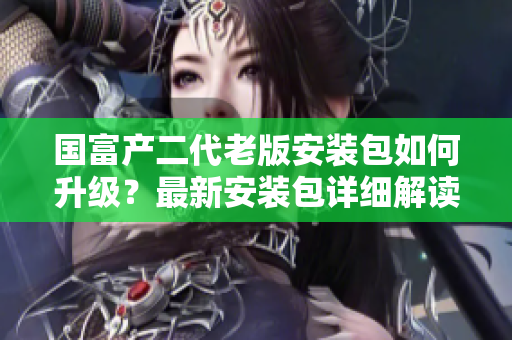 國(guó)富產(chǎn)二代老版安裝包如何升級(jí)？最新安裝包詳細(xì)解讀