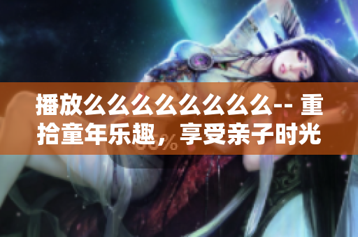 播放么么么么么么么么-- 重拾童年樂趣，享受親子時(shí)光
