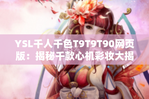 YSL千人千色T9T9T90網(wǎng)頁版：揭秘千款心機(jī)彩妝大揭秘--盤點(diǎn)全新選擇！