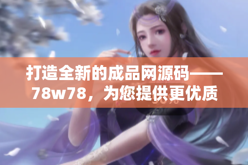 打造全新的成品網(wǎng)源碼——78w78，為您提供更優(yōu)質(zhì)的網(wǎng)站建設(shè)解決方案