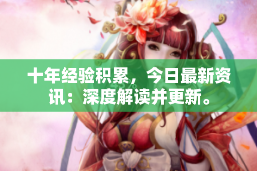 十年經(jīng)驗(yàn)積累，今日最新資訊：深度解讀并更新。