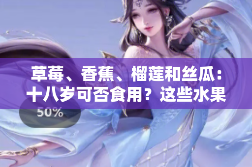 草莓、香蕉、榴蓮和絲瓜：十八歲可否食用？這些水果對(duì)年輕人有何營養(yǎng)與危害？
