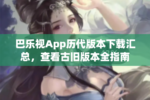 巴樂(lè)視App歷代版本下載匯總，查看古舊版本全指南