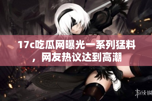 17c吃瓜網(wǎng)曝光一系列猛料，網(wǎng)友熱議達(dá)到高潮