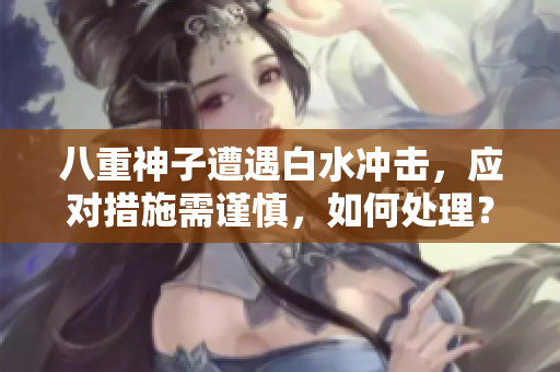 八重神子遭遇白水沖擊，應(yīng)對(duì)措施需謹(jǐn)慎，如何處理？