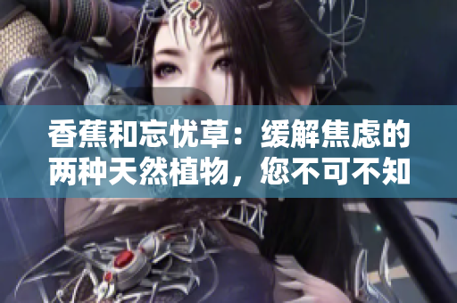 香蕉和忘憂草：緩解焦慮的兩種天然植物，您不可不知