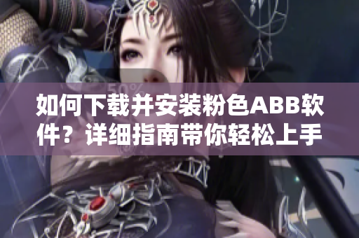 如何下載并安裝粉色ABB軟件？詳細(xì)指南帶你輕松上手
