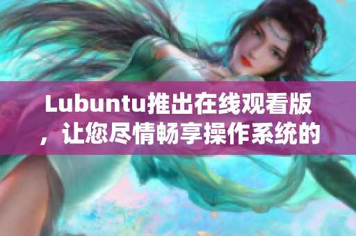 Lubuntu推出在線觀看版，讓您盡情暢享操作系統(tǒng)的全新體驗(yàn)
