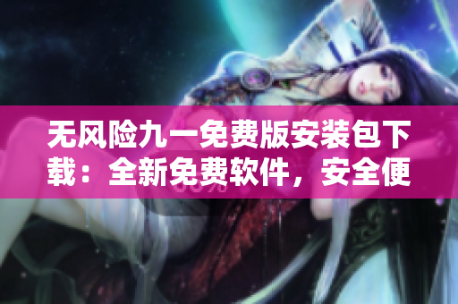 無風(fēng)險(xiǎn)九一免費(fèi)版安裝包下載：全新免費(fèi)軟件，安全便捷無憂體驗(yàn)