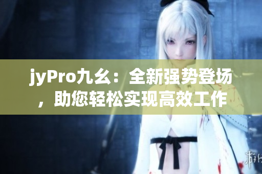 jyPro九幺：全新強(qiáng)勢(shì)登場(chǎng)，助您輕松實(shí)現(xiàn)高效工作