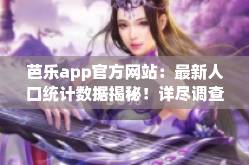 芭樂app官方網(wǎng)站：最新人口統(tǒng)計(jì)數(shù)據(jù)揭秘！詳盡調(diào)查結(jié)果驚人揭曉