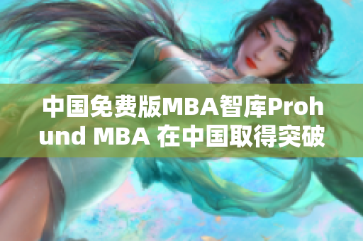 中國(guó)免費(fèi)版MBA智庫Prohund MBA 在中國(guó)取得突破性進(jìn)展