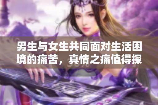 男生與女生共同面對(duì)生活困境的痛苦，真情之痛值得探討