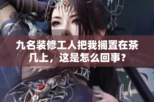 九名裝修工人把我擱置在茶幾上，這是怎么回事？