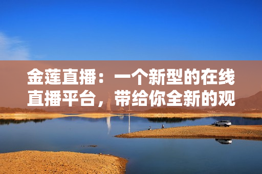 金蓮直播：一個(gè)新型的在線直播平臺(tái)，帶給你全新的觀看體驗(yàn)