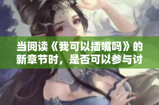 當(dāng)閱讀《我可以插嘴嗎》的新章節(jié)時(shí)，是否可以參與討論也變得更加便利。