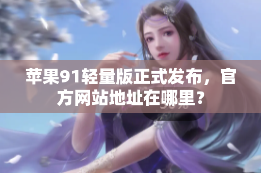 蘋果91輕量版正式發(fā)布，官方網(wǎng)站地址在哪里？