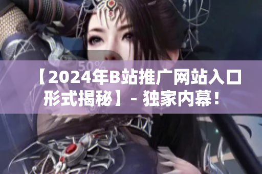 【2024年B站推廣網(wǎng)站入口形式揭秘】- 獨家內(nèi)幕！
