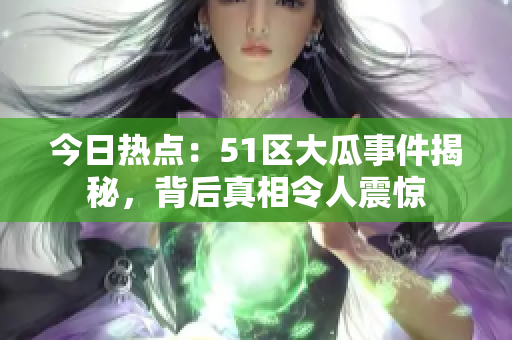 今日熱點(diǎn)：51區(qū)大瓜事件揭秘，背后真相令人震驚