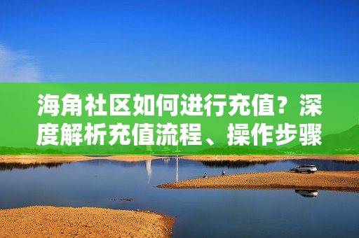 海角社區(qū)如何進行充值？深度解析充值流程、操作步驟以及注意事項