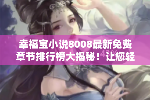 幸福寶小說8008最新免費章節(jié)排行榜大揭秘！讓您輕松暢讀心儀小說，盡享閱讀快樂