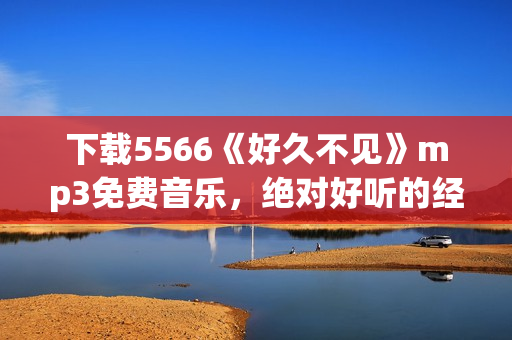 下載5566《好久不見》mp3免費音樂，絕對好聽的經典歌曲，高音質免費試聽和下載！