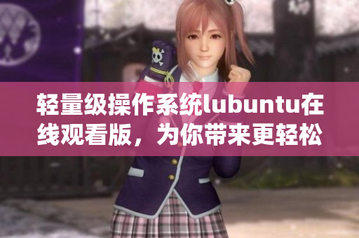 輕量級操作系統(tǒng)lubuntu在線觀看版，為你帶來更輕松的使用體驗