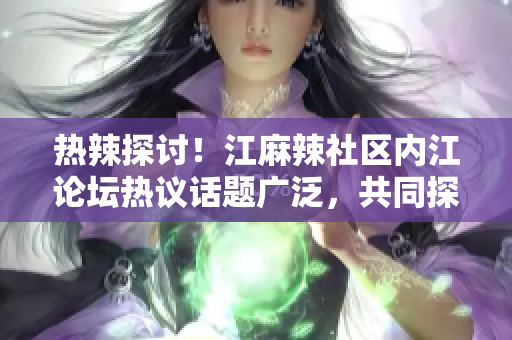 熱辣探討！江麻辣社區(qū)內(nèi)江論壇熱議話題廣泛，共同探討社區(qū)熱點議題