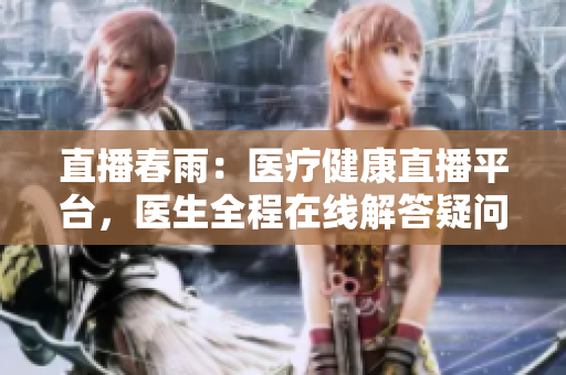 直播春雨：醫(yī)療健康直播平臺，醫(yī)生全程在線解答疑問