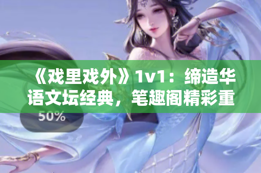 《戲里戲外》1v1：締造華語文壇經典，筆趣閣精彩重現(xiàn)