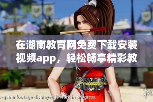 在湖南教育網(wǎng)免費下載安裝視頻app，輕松暢享精彩教育資源