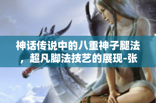 神話傳說中的八重神子腿法，超凡腳法技藝的展現(xiàn)-張娜英