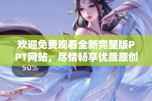 歡迎免費觀看全新完整版PPT網(wǎng)站，盡情暢享優(yōu)質(zhì)原創(chuàng)內(nèi)容，讓您輕松獲取靈感與啟發(fā)！