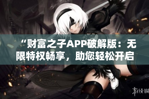 “財(cái)富之子APP破解版：無限特權(quán)暢享，助您輕松開啟奢華生活！”