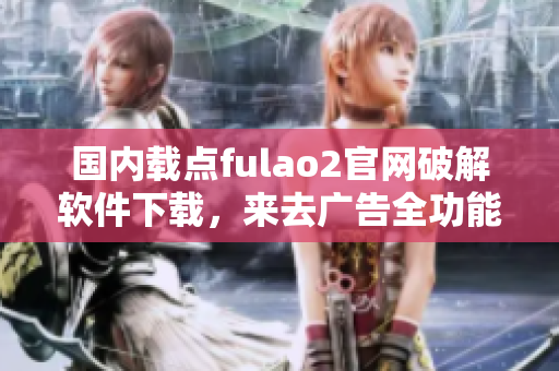 國內(nèi)載點fulao2官網(wǎng)破解軟件下載，來去廣告全功能體驗