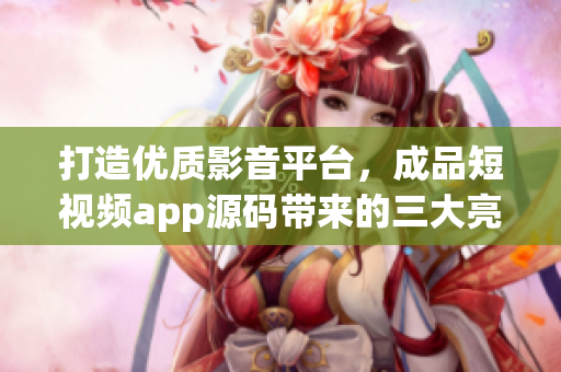 打造優(yōu)質(zhì)影音平臺(tái)，成品短視頻app源碼帶來(lái)的三大亮點(diǎn)