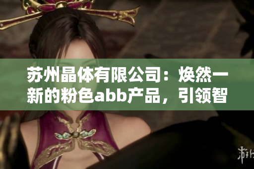 蘇州晶體有限公司：煥然一新的粉色abb產(chǎn)品，引領(lǐng)智能制造新潮流